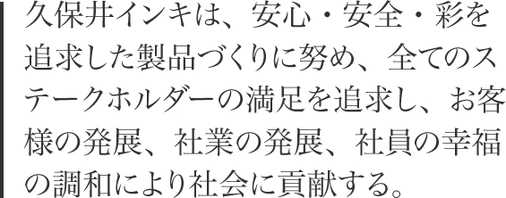 久保井インキは、安心・安全・彩を追求した製品づくりに努め、全てのステークホルダーの満足を追求し、お客様の発展、社業の発展、社員の幸福の調和により社会に貢献する。