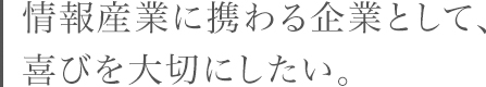 情報産業に携わる企業として、喜びを大切にしたい。