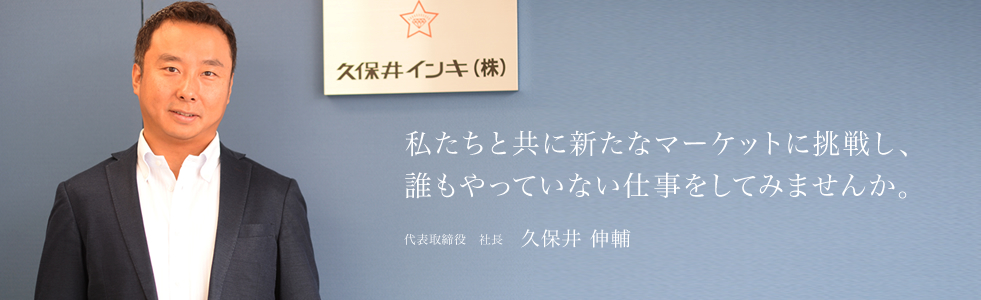 私たちと共に新たなマーケットに挑戦し、誰もやっていない仕事をしてみませんか。代表取締役　社長 久保井 伸輔