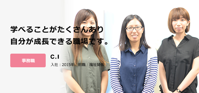 学べることがたくさんあり 自分が成長できる職場です。事務職 C.I 入社：2015年　前職：福祉関係